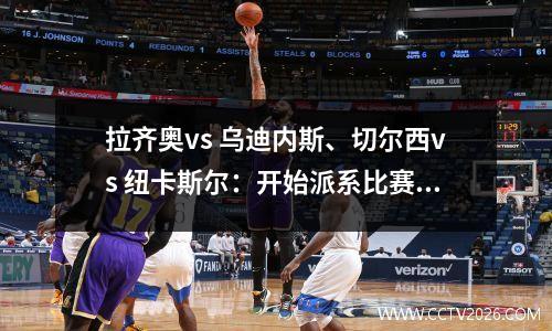 拉齐奥vs 乌迪内斯、切尔西vs 纽卡斯尔：开始派系比赛的正确方式
