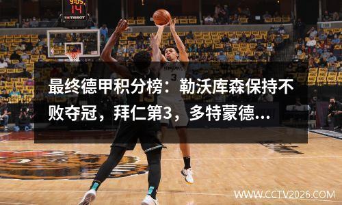 最终德甲积分榜：勒沃库森保持不败夺冠，拜仁第3，多特蒙德第5，美因茨降级