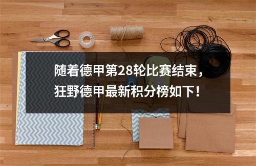 随着德甲第28轮比赛结束，狂野德甲最新积分榜如下！