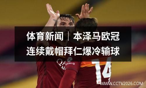 体育新闻｜本泽马欧冠连续戴帽拜仁爆冷输球