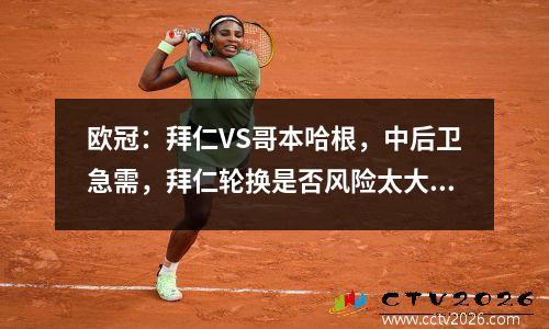 欧冠：拜仁VS哥本哈根，中后卫急需，拜仁轮换是否风险太大，存在三大隐患？