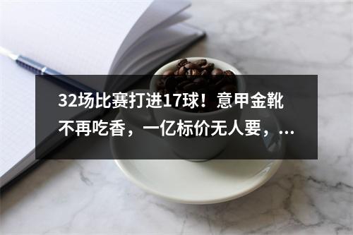 32场比赛打进17球！意甲金靴不再吃香，一亿标价无人要，又有贝洛蒂在手