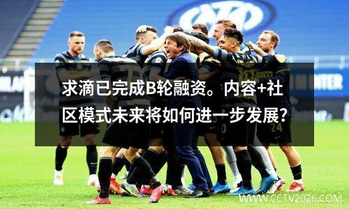 求滴已完成B轮融资。内容+社区模式未来将如何进一步发展？