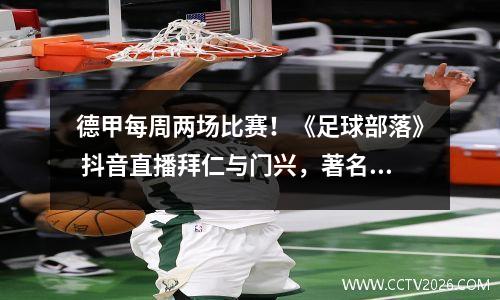 德甲每周两场比赛！《足球部落》 抖音直播拜仁与门兴，著名喉舌张扬解说