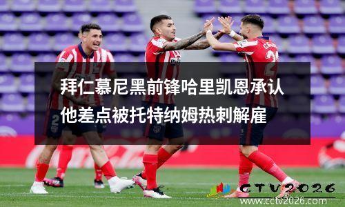 拜仁慕尼黑前锋哈里凯恩承认他差点被托特纳姆热刺解雇