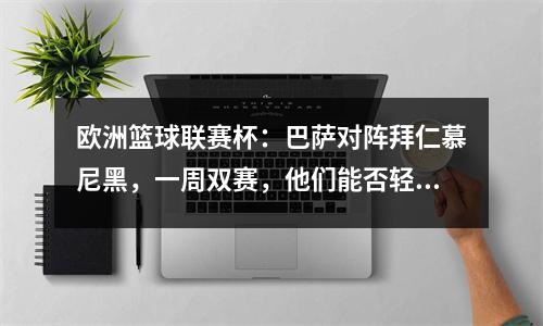 欧洲篮球联赛杯：巴萨对阵拜仁慕尼黑，一周双赛，他们能否轻松应对？