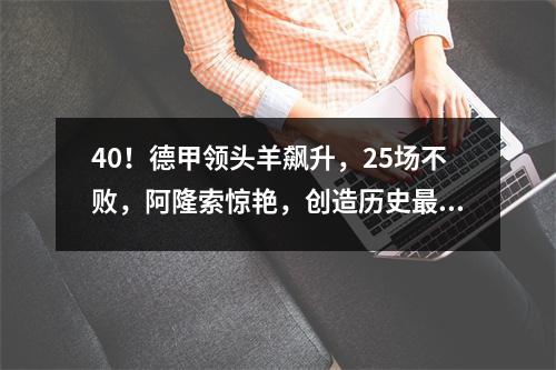40！德甲领头羊飙升，25场不败，阿隆索惊艳，创造历史最佳开局