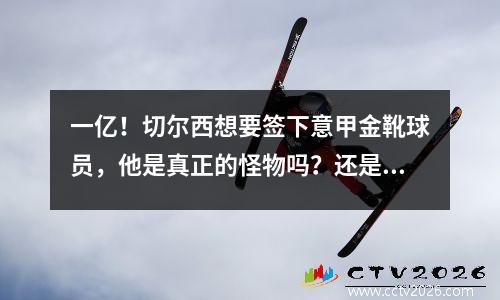 一亿！切尔西想要签下意甲金靴球员，他是真正的怪物吗？还是只是昙花一现？