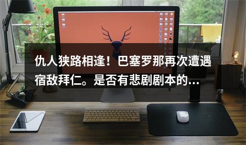 仇人狭路相逢！巴塞罗那再次遭遇宿敌拜仁。是否有悲剧剧本的暗示？