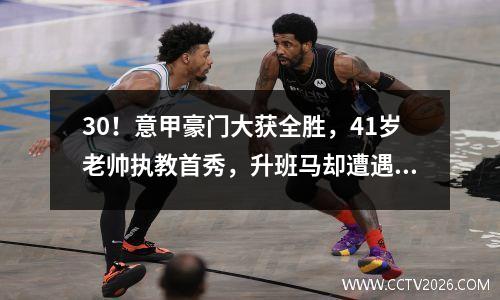 30！意甲豪门大获全胜，41岁老帅执教首秀，升班马却遭遇惨败！