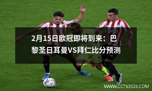 2月15日欧冠即将到来：巴黎圣日耳曼VS拜仁比分预测