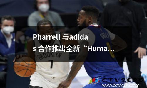 Pharrell 与adidas 合作推出全新“Humanrace Premium Basics”服装系列