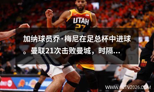 加纳球员乔·梅尼在足总杯中进球。曼联21次击败曼城，时隔八年再次夺得欧联杯冠军。