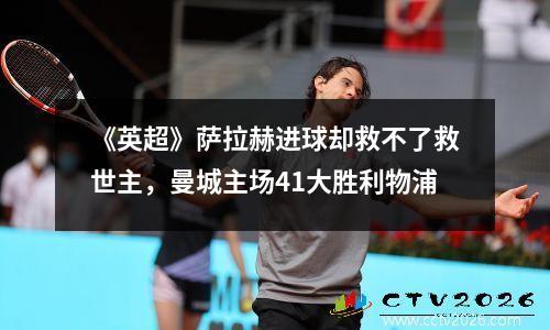 《英超》萨拉赫进球却救不了救世主，曼城主场41大胜利物浦