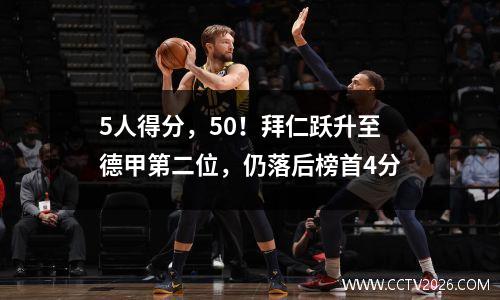 5人得分，50！拜仁跃升至德甲第二位，仍落后榜首4分