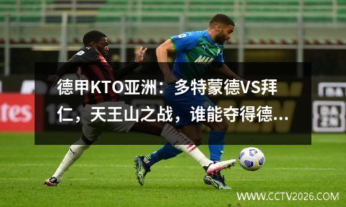 德甲KTO亚洲：多特蒙德VS拜仁，天王山之战，谁能夺得德甲榜首