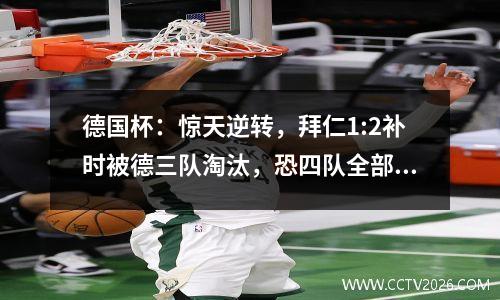 德国杯：惊天逆转，拜仁1:2补时被德三队淘汰，恐四队全部输球