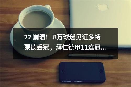 22 崩溃！ 8万球迷见证多特蒙德丢冠，拜仁德甲11连冠！