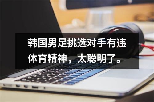 韩国男足挑选对手有违体育精神，太聪明了。