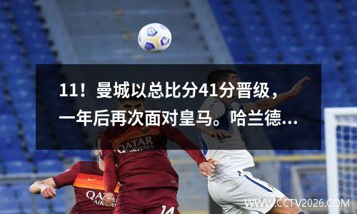 11！曼城以总比分41分晋级，一年后再次面对皇马。哈兰德失分得分！