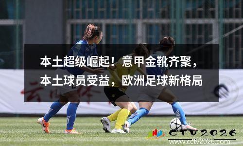 本土超级崛起！意甲金靴齐聚，本土球员受益，欧洲足球新格局
