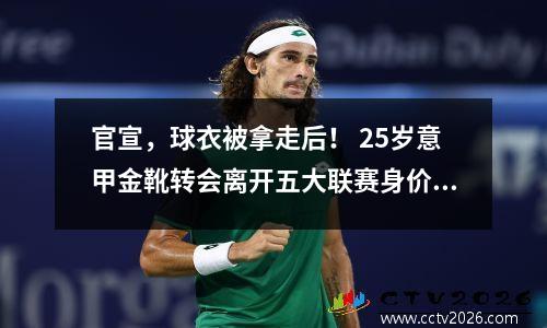 官宣，球衣被拿走后！ 25岁意甲金靴转会离开五大联赛身价过亿