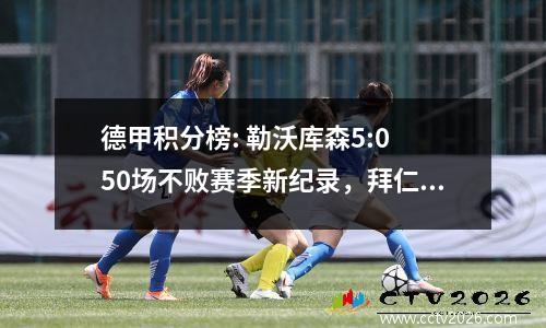 德甲积分榜: 勒沃库森5:0 50场不败赛季新纪录，拜仁2:0第二，霍村6:0