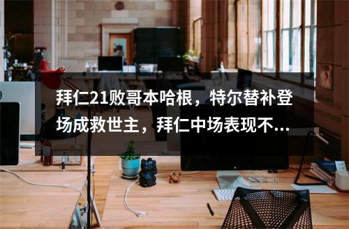 拜仁21败哥本哈根，特尔替补登场成救世主，拜仁中场表现不佳？