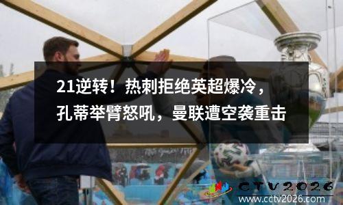 21逆转！热刺拒绝英超爆冷，孔蒂举臂怒吼，曼联遭空袭重击