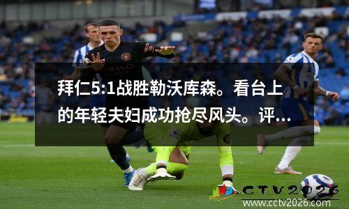 拜仁5:1战胜勒沃库森。看台上的年轻夫妇成功抢尽风头。评论员：真是可惜。