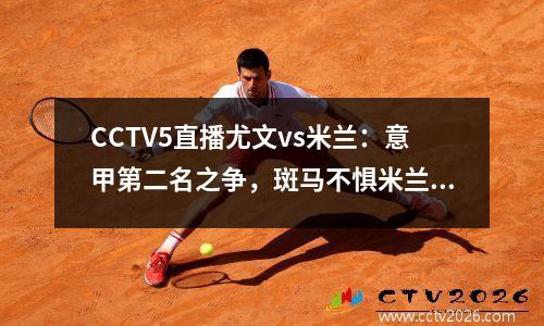CCTV5直播尤文vs米兰：意甲第二名之争，斑马不惧米兰停赛多次