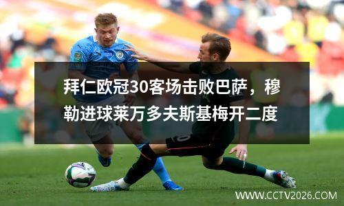 拜仁欧冠30客场击败巴萨，穆勒进球莱万多夫斯基梅开二度