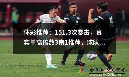 体彩推荐：151.3次暴击，真实单高倍数3串1推荐，球队分析，分数预测