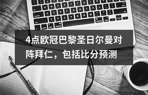 4点欧冠巴黎圣日尔曼对阵拜仁，包括比分预测