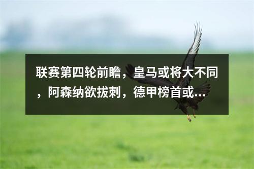 联赛第四轮前瞻，皇马或将大不同，阿森纳欲拔刺，德甲榜首或易手