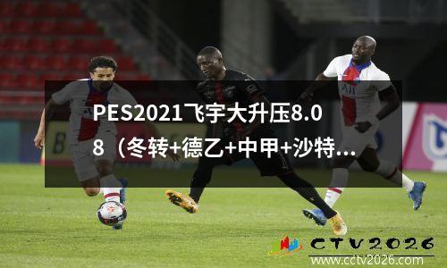 PES2021飞宇大升压8.08（冬转+德乙+中甲+沙特超级联赛+澳超）