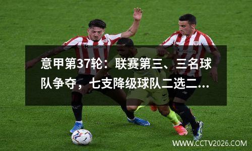 意甲第37轮：联赛第三、三名球队争夺，七支降级球队二选二。罗马会不会保证欧联杯？