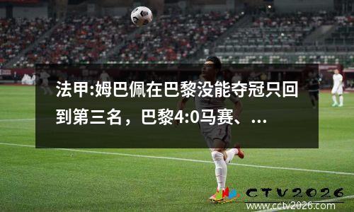 法甲:姆巴佩在巴黎没能夺冠只回到第三名，巴黎4:0马赛、朗斯2:1图卢兹