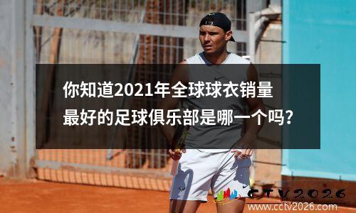 你知道2021年全球球衣销量最好的足球俱乐部是哪一个吗？