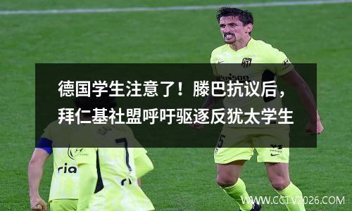 德国学生注意了！滕巴抗议后，拜仁基社盟呼吁驱逐反犹太学生