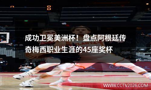 成功卫冕美洲杯！盘点阿根廷传奇梅西职业生涯的45座奖杯