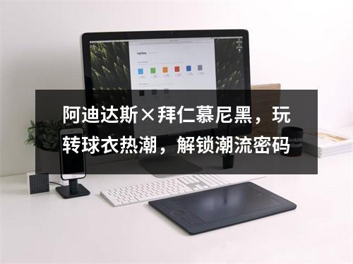 阿迪达斯×拜仁慕尼黑，玩转球衣热潮，解锁潮流密码