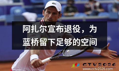 阿扎尔宣布退役，为蓝桥留下足够的空间