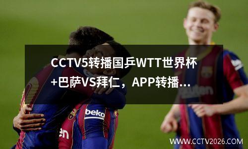 CCTV5转播国乒WTT世界杯+巴萨VS拜仁，APP转播6场欧冠小组赛