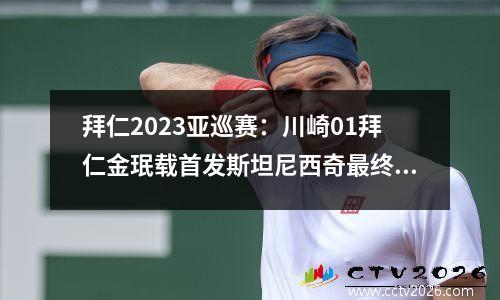 拜仁2023亚巡赛：川崎01拜仁金珉载首发斯坦尼西奇最终决定