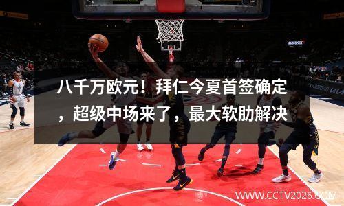 八千万欧元！拜仁今夏首签确定，超级中场来了，最大软肋解决