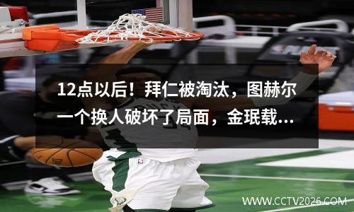 12点以后！拜仁被淘汰，图赫尔一个换人破坏了局面，金珉载错失一人丢球。