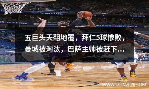 五巨头天翻地覆，拜仁5球惨败，曼城被淘汰，巴萨主帅被赶下台。