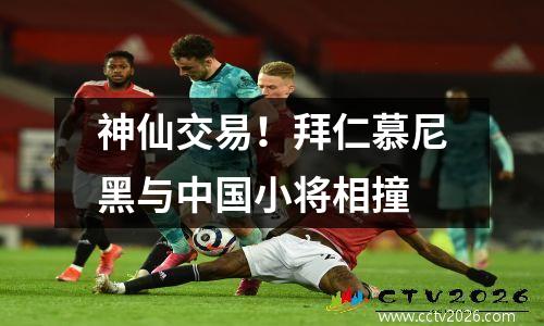 神仙交易！拜仁慕尼黑与中国小将相撞