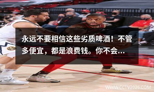 永远不要相信这些劣质啤酒！不管多便宜，都是浪费钱。你不会买的，对吧？